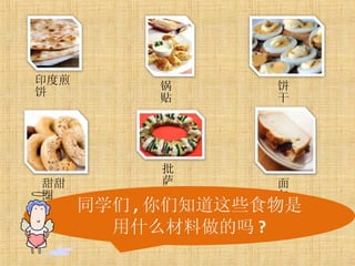 同学们 , 你们知道这些食物是用什么材料做的吗 ? 印度煎饼 锅贴 饼干 批萨 甜甜圈 面包 