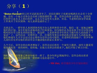 分享（ 1 ）： “ Beton Kanawit 村已经不活跃很多年了。居民们都忙于农桩而喝酒在社会里十分普遍。没有一个地方灵体会会员研习儒僖课程第一册。崇拜会的参与者很少，这里的巴哈伊只是名义上的巴哈伊。过去几年这里有儿童班。但是，当老师们因为学业或工作离开了社区团体，而儿童班也就停止了。 直到去年，一群年轻人来到团体再度开办儿童班和青少年班。他们一家一家地去解释他们的计划。家长们很乐意地送孩子们来参加，因为他们认为这是孩子们可以度过闲暇时间并学习新东西的好地方。就这样，儿童班和青少年班在当地年轻人的协助下“复活”了。这些活动一星期举办一次。区域传导委员会借此机会使成年人活跃起来。他们和成年人召开会议讨论定期举办崇拜会的可能性。在老师们的鼓励下，青少年和儿童们首先举办他们的崇拜会并邀请他们的家长来参与。 几个月后，崇拜会的出席者增加了。崇拜会过后将有一个深究主题班。深究主题采用儒僖课程第一册的材料。很快地，在地方灵体会的要求下 , 他们开始了研习小组。 现在，村里的现象已和多年前不一样了。青少年班定期地举行，崇拜会的出席者越来越多，而儒僖课程第一册的研习也在进行中。”  - Yih Ven,  砂劳越青少年计划协调员。 
