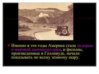 Именно в эти годы Америка стала  лидером в мировой киноиндустрии , и фильмы, произведенные в Голливуде, начали показывать по всему земному шару. 
