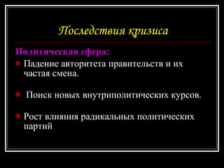 Последствия кризиса Политическая сфера: Падение авторитета правительств и их частая смена. Поиск новых внутриполитических курсов. Рост влияния радикальных политических партий  