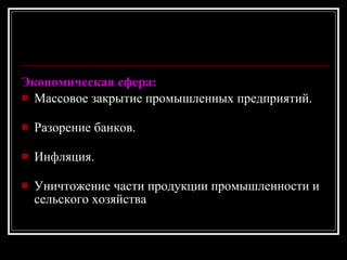 Экономическая сфера: Массовое закрытие промышленных предприятий. Разорение банков. Инфляция. Уничтожение части продукции промышленности и сельского хозяйства   