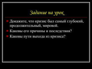 Задание на урок Докажите, что кризис был самый глубокий, продолжительный, мировой. Каковы его причины и последствия? Каковы пути выхода из кризиса? 
