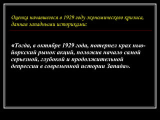 Оценка начавшегося в 1929 году экономического кризиса, данная западными историками: « Тогда, в октябре 1929 года, потерпел крах нью-йоркский рынок акций, положив начало самой серьезной, глубокой и продолжительной депрессии в современной истории Запада». 