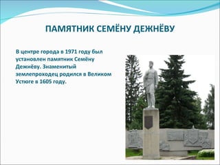 ПАМЯТНИК СЕМЁНУ ДЕЖНЁВУ В центре города в 1971 году был установлен памятник Семёну Дежнёву. Знаменитый землепроходец родился в Великом Устюге в 1605 году.  