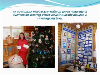 НА ПОЧТЕ ДЕДА МОРОЗА КРУГЛЫЙ ГОД ЦАРИТ НОВОГОДНЕЕ НАСТРОЕНИЕ И ВСЕГДА СТОИТ УКРАШЕННАЯ ИГРУШКАМИ И ГИРЛЯНДАМИ ЁЛКА. 
