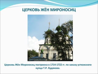 ЦЕРКОВЬ ЖЁН МИРОНОСИЦ Церковь Жён Мироносиц построена в 1714-1722 гг. по заказу устюжского купца Т.Р. Худякова.  