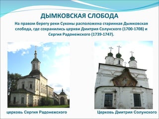 ДЫМКОВСКАЯ СЛОБОДА На правом берегу реки Сухоны расположена старинная Дымковская слобода, где сохранились церкви Дмитрия Солунского (1700-1708) и Сергия Радонежского (1739-1747). Церковь Дмитрия Солунского  церковь Сергия Радонежского  