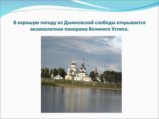 В хорошую погоду из Дымковской слободы открывается великолепная панорама Великого Устюга. 