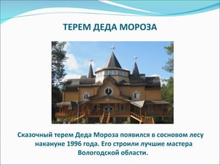 ТЕРЕМ ДЕДА МОРОЗА Сказочный терем Деда Мороза появился в сосновом лесу накануне 1996 года. Его строили лучшие мастера Вологодской области.  
