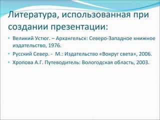 Литература, использованная при создании презентации: Великий Устюг. – Архангельск: Северо-Западное книжное издательство, 1976. Русский Север. -  М.: Издательство «Вокруг света», 2006. Хропова А.Г. Путеводитель: Вологодская область, 2003. 