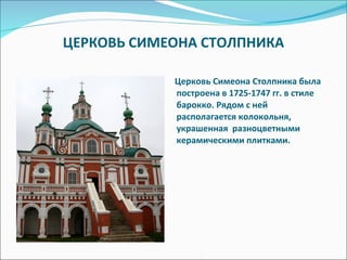 ЦЕРКОВЬ СИМЕОНА СТОЛПНИКА Церковь Симеона Столпника была построена в 1725-1747 гг. в стиле барокко. Рядом с ней располагается колокольня, украшенная  разноцветными керамическими плитками. 