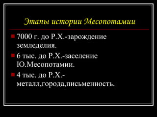 Этапы истории Месопотамии 7000 г. до Р.Х.-зарождение з е мледелия. 6 тыс. до Р.Х.-заселение Ю.Месопотамии. 4 тыс. до Р.Х.-металл,города,письменность. 