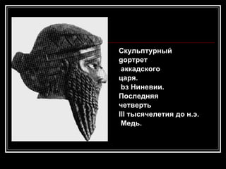 Скульптурный  gортрет аккадского  царя. bз Ниневии.  Последняя  четверть  III тысячелетия до н.э. Медь. 