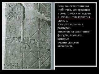 Вавилонская глиняная табличка, содержащая геометрические задачи. Начало II тысячелетия до н. э.  Квадрат заданных размеров поделен на различные  фигуры, площадь которых  ученик должен вычислить.  