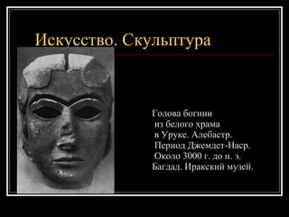 Искусство. Скульптура Голова богини из белого храма в Уруке. Алебастр. Период Джемдет-Наср. Около 3000 г. до н. э.  Багдад. Иракский музей. 