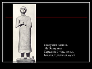 Статуэтка богини. Из Эшнунны.  Середина 3 тыс. до н.э.  Багдад, Иракский музей 