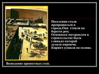 Возведение крепостных стен. Поселения стали превращаться в города.Они  стояли на берегах рек.  Основным материалом в строительстве была глина,из которой  делали кирпичи. Кирпич сушили на солнце . 