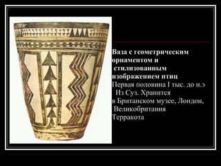 Ваза с геометрическим  орнаментом и стилизованным  изображением птиц Первая половина I тыс. до н.э    Из Суз. Хранится  в Британском музее, Лондон, Великобритания Терракота 