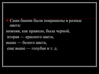 Сами башни были покрашены в разные цвета:  нижняя, как правило, была черной, вторая — красного цвета,  выше — белого цвета, еще выше — голубая и т. д. 