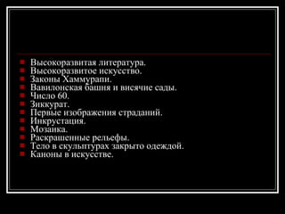 Высокоразвитая литература. Высокоразвитое искусство. Законы Хаммурапи. Вавилонская башня и висячие сады. Число 60. Зиккурат. Первые изображения страданий. Инкрустация. Мозаика. Раскрашенные рельефы. Тело в скульптурах закрыто одеждой. Каноны в искусстве. 