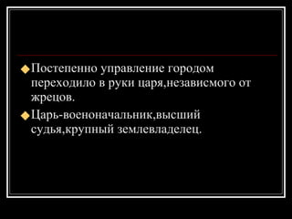 Постепенно управление городом переходило в руки царя,независмого от жрецов. Царь-военоначальник,высший судья,крупный землевладелец. 