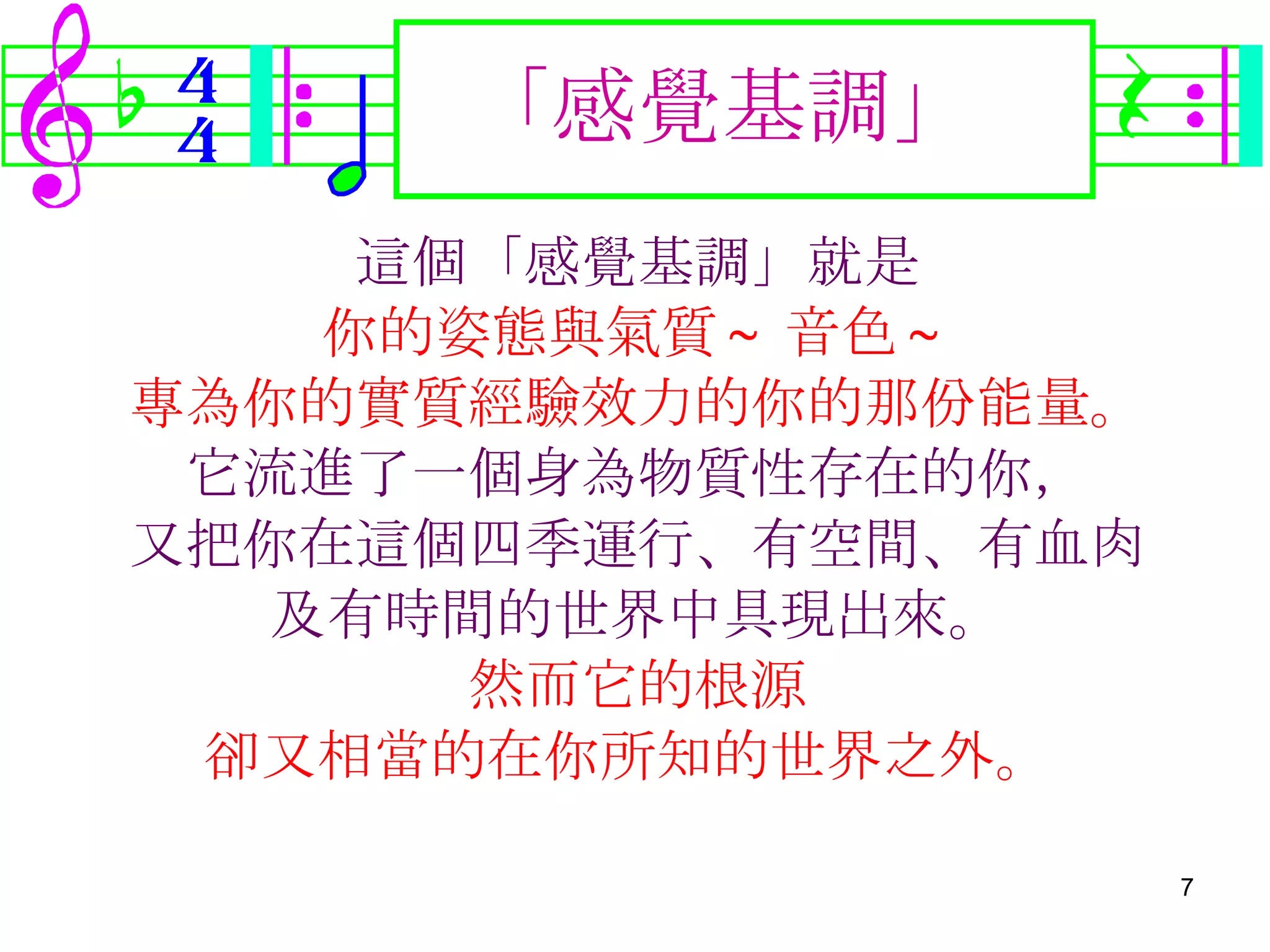 這個「感覺基調」就是 你的姿態與氣質 ~ 音色 ~ 專為你的實質經驗效力的你的那份能量。 它流進了一個身為物質性存在的你， 又把你在這個四季運行、有空間、有血肉 及有時間的世界中具現出來。 然而它的根源 卻又相當的在你所知的世界之外。   「感覺基調」 