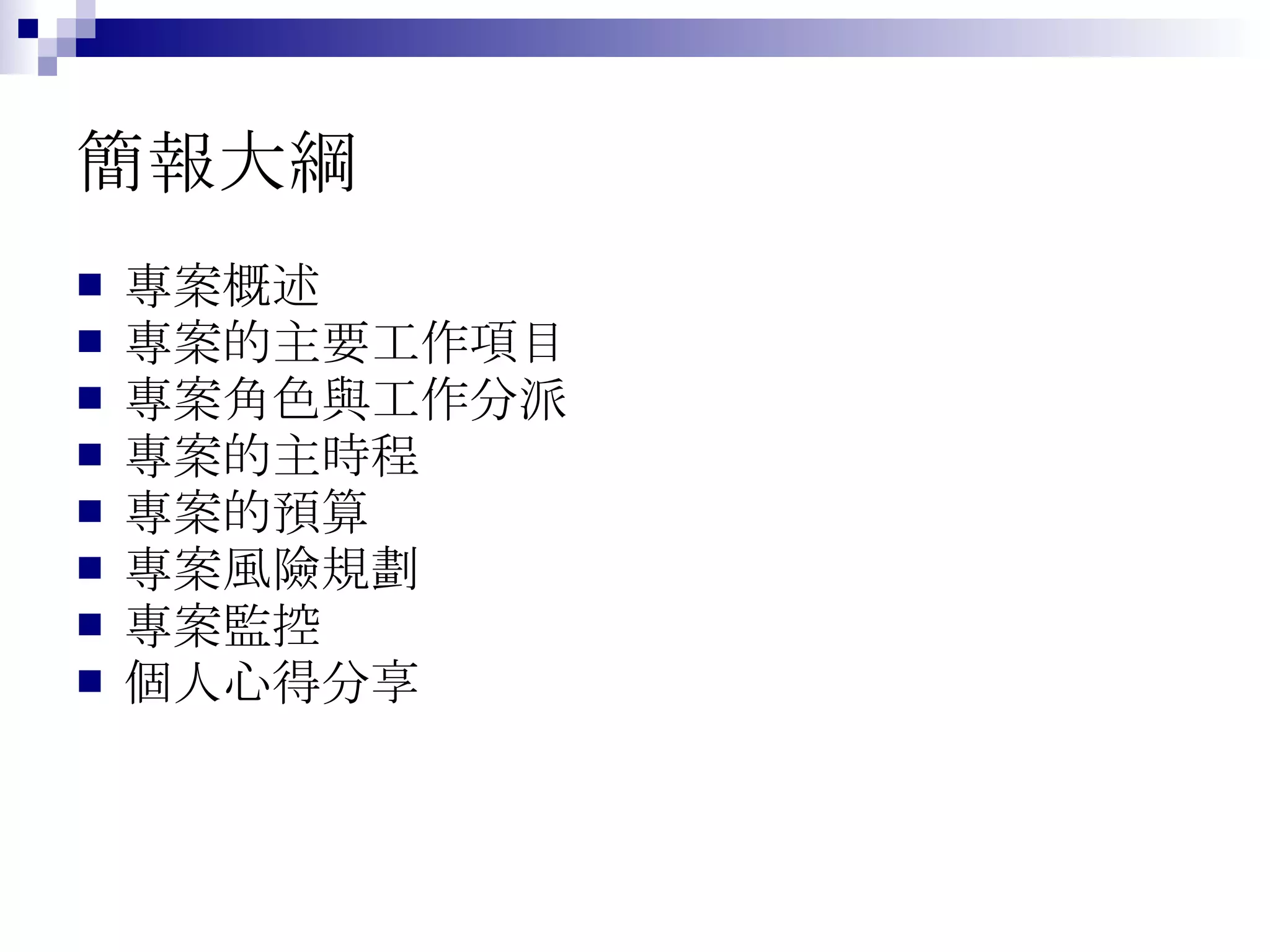 簡報大綱 　 專案概述 專案的主要工作項目 專案角色與工作分派 專案的主時程 專案的預算 專案風險規劃 專案監控 個人心得分享 