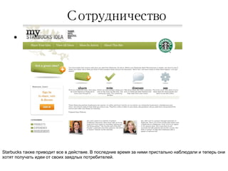 Сотрудничество Starbucks  также приводит все в действие. В последние время за ними пристально наблюдали и теперь они хотят получать идеи от своих заядлых потребителей. 