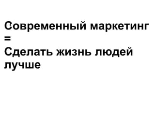 Современный маркетинг  = Сделать жизнь людей лучше 