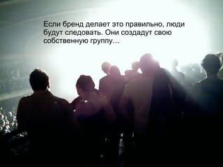 Если бренд делает это правильно, люди будут следовать. Они создадут свою собственную группу… 