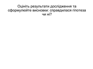 Оцініть результати дослідження та сформулюйте висновки: справдилася гіпотеза чи ні? 