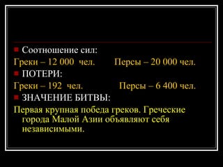 Соотношение сил: Греки – 12 000  чел.  Персы – 20 000 чел. ПОТЕРИ: Греки – 192  чел.  Персы – 6 400 чел. ЗНАЧЕНИЕ БИТВЫ: Первая крупная победа греков. Греческие города Малой Азии объявляют себя независимыми.  