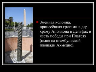 Змеиная колонна, принесённая греками в дар храму Аполлона в Дельфах в честь победы при Платеях (ныне на стамбульской площади Ахмедие).  