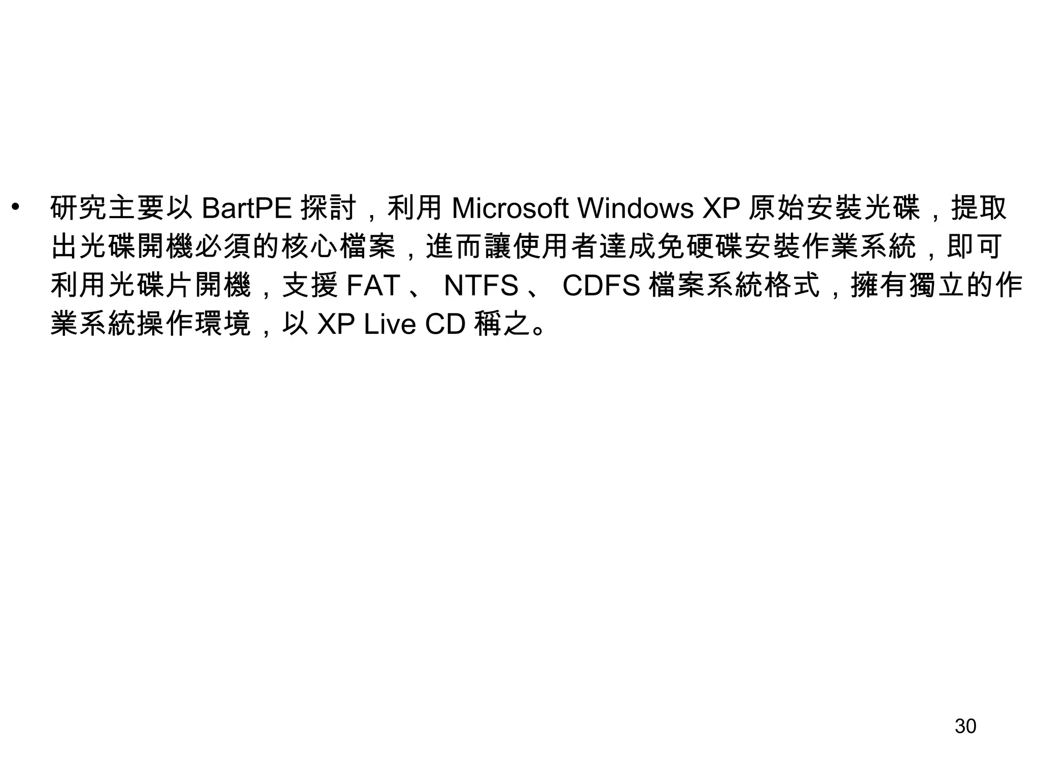 研究主要以 BartPE 探討，利用 Microsoft Windows XP 原始安裝光碟，提取出光碟開機必須的核心檔案，進而讓使用者達成免硬碟安裝作業系統，即可利用光碟片開機，支援 FAT 、 NTFS 、 CDFS 檔案系統格式，擁有獨立的作業系統操作環境，以 XP Live CD 稱之。 