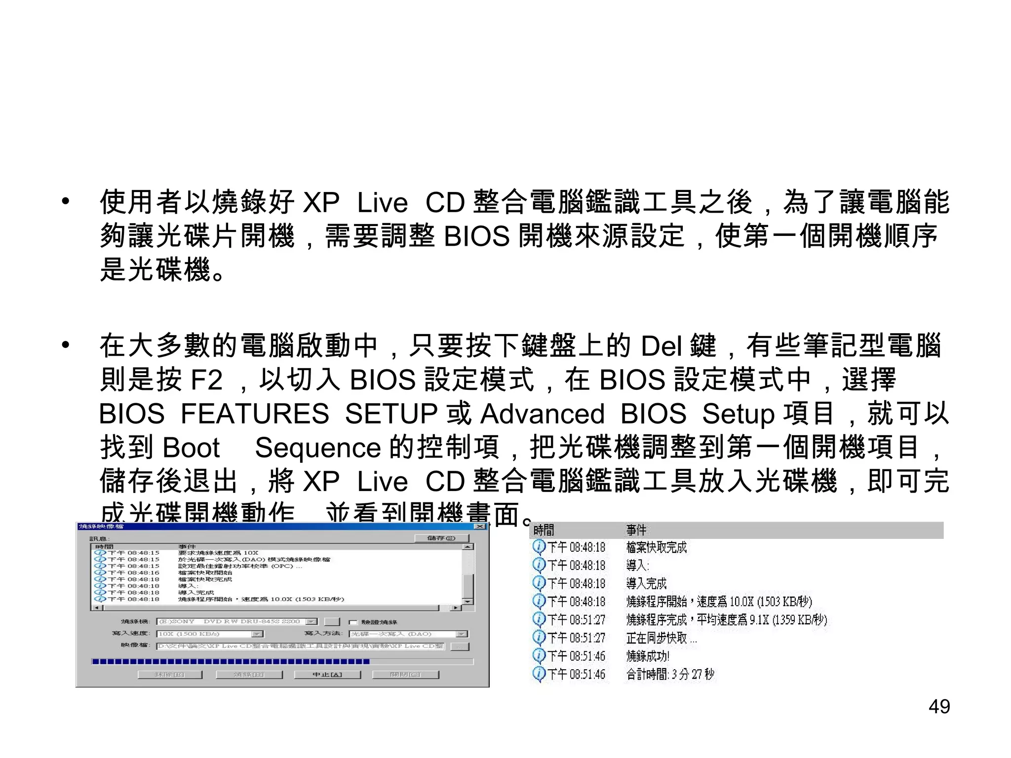 使用者以燒錄好 XP Live CD 整合電腦鑑識工具之後，為了讓電腦能夠讓光碟片開機，需要調整 BIOS 開機來源設定，使第一個開機順序是光碟機。 在大多數的電腦啟動中，只要按下鍵盤上的 Del 鍵，有些筆記型電腦則是按 F2 ，以切入 BIOS 設定模式，在 BIOS 設定模式中，選擇 BIOS FEATURES SETUP 或 Advanced BIOS Setup 項目，就可以找到 Boot Sequence 的控制項，把光碟機調整到第一個開機項目，儲存後退出，將 XP Live CD 整合電腦鑑識工具放入光碟機，即可完成光碟開機動作，並看到開機畫面。 