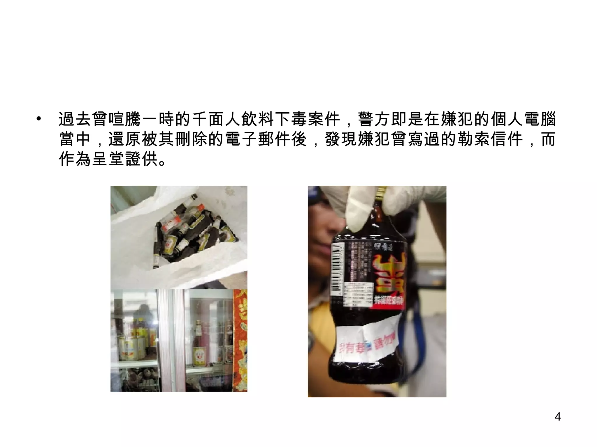 過去曾喧騰一時的千面人飲料下毒案件，警方即是在嫌犯的個人電腦當中，還原被其刪除的電子郵件後，發現嫌犯曾寫過的勒索信件，而作為呈堂證供。 