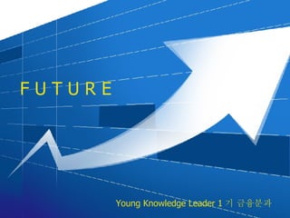 F U T U R E Young Knowledge Leader 1 기 금융분과 