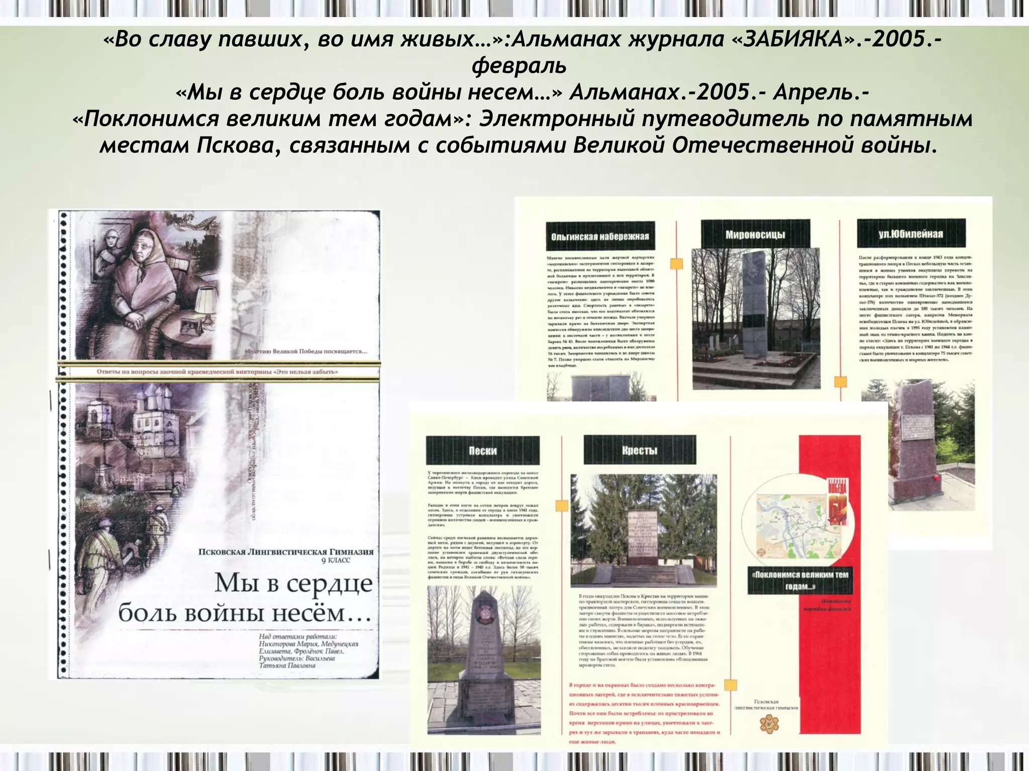 «Во славу павших, во имя живых…»:Альманах журнала «ЗАБИЯКА».-2005.-февраль  «Мы в сердце боль войны   несем…» Альманах.-2005.- Апрель.- «Поклонимся великим тем годам»: Электронный путеводитель по памятным местам Пскова, связанным с событиями Великой Отечественной войны.    