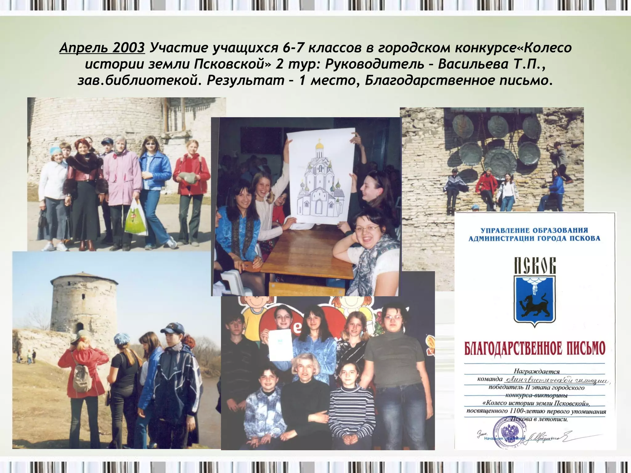 Апрель 2003  Участие учащихся 6-7 классов в городском конкурсе«Колесо истории земли Псковской» 2 тур: Руководитель – Васильева Т.П., зав.библиотекой. Результат – 1 место, Благодарственное письмо. 