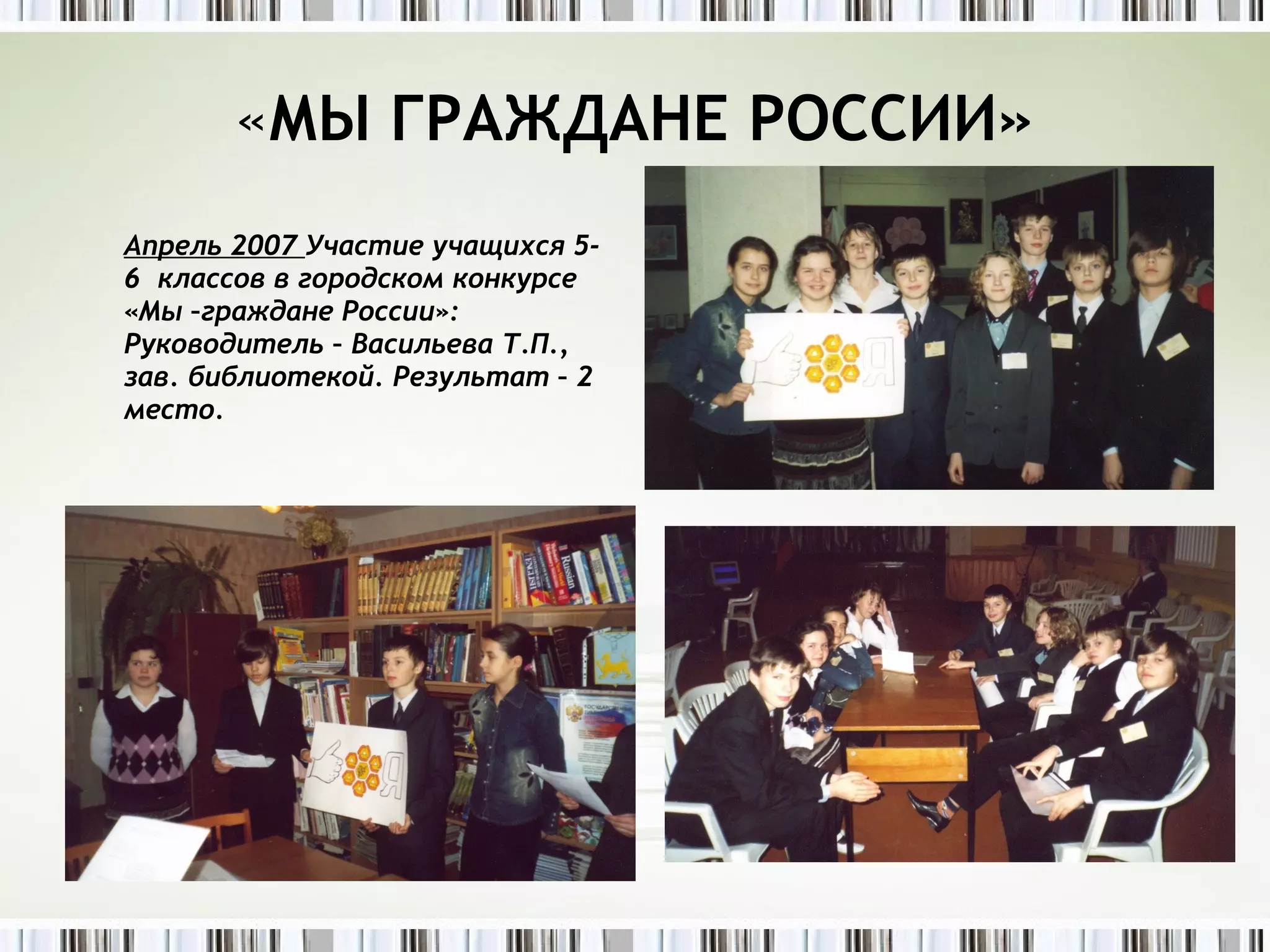 « МЫ ГРАЖДАНЕ РОССИИ» Апрель 2007  Участие учащихся 5-6  классов в городском конкурсе «Мы –граждане России»: Руководитель – Васильева Т.П., зав. библиотекой. Результат – 2 место. 