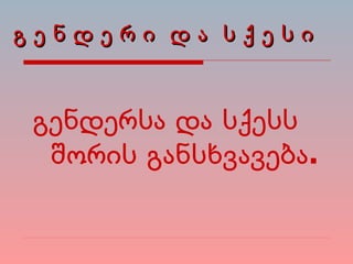 გ ე ნ დ ე რ ი  დ ა  ს ქ ე ს ი გენდერსა და სქესს შორის განსხვავება. 