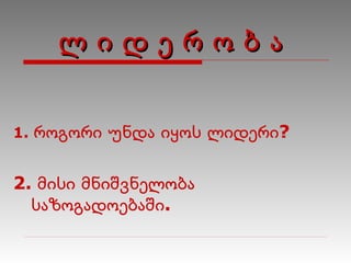 ლ   ი   დ   ე   რ   ო   ბ   ა 1.  როგორი უნდა იყოს ლიდერი? 2.  მისი მნიშვნელობა საზოგადოებაში. 
