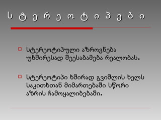 ს   ტ   ე   რ   ე   ო   ტ   ი   პ   ე   ბ   ი სტერეოტიპული აზროვნება უხშირესად შეესაბამება რეალობას. სტერეოტიპი ხშირად გვიშლის ხელს საკითხთან მიმართებაში სწორი აზრის ჩამოყალიბებაში. 