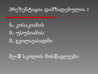 პრეზენტაცია დამზადებულია : ნ. კოსაკიანის მ. უსუბიანის მ. გვილავასადმი მე-3 სკოლის მოსწავლეები 