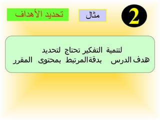 مثال 2 تحديد الأهداف  لتنمية التفكير تحتاج لتحديد  هدف الدرس بدقة المرتبط بمحتوى المقرر  .  