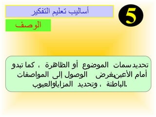 أساليب تعليم التفكير 5 الوصف تحديد سمات الموضوع أو الظاهرة ، كما تبدو  أمام الأعين بغرض الوصول إلى المواصفات  الباطنة ، وتحديد المزايا والعيوب  .   