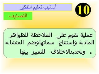 أساليب تعليم التفكير 10 التصنيف عملية تقوم على الملاحظة للظواهر  المادية واستنتاج سماتها وضم المتشابه وتحديد الاختلاف للتمييز بينها  .  