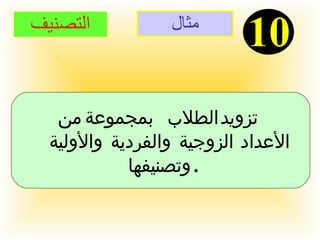 مثال 10 التصنيف تزويد الطلاب بمجموعة من الأعداد الزوجية والفردية والأولية  وتصنيفها  . 