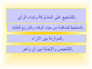 التشجيع على المشاركة وإبداء الرأي  . التخطيط للمناقشة من حيث الوقت والتوزيع للطلبة  . الموازنة بين الاراء  . التلخيص والإجابة بين آن وآخر  . 
