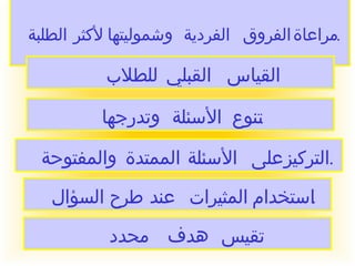 مراعاة الفروق الفردية وشموليتها لأكثر الطلبة  . القياس القبلي للطلاب  . تنوع الأسئلة وتدرجها  . التركيز على الأسئلة الممتدة والمفتوحة  . استخدام المثيرات عند طرح السؤال  . تقيس هدف محدد  . 